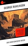 Das Babylonische Reich: Eine epische Erzählung über Könige und Kriege in Mesopotamien: Die Kulturgeschichte und politische Macht des alten Babylons - George Rawlinson 