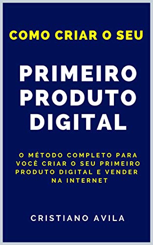 Como Criar o Seu Primeiro Produto Digital: O Método Completo Para Você Criar o Seu Primeiro Produto