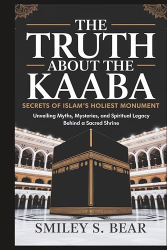 Truth About the Kaaba: Secrets of Islam’s Holiest Monument: Unveiling