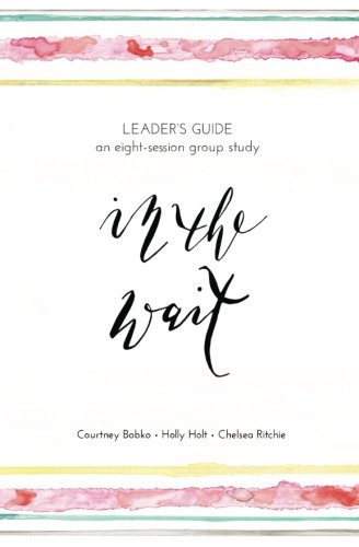 In The Wait - Small Group Leader's Guide: Holt, Holly, Bobko, Courtney ...