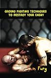  Ground Fighting Techniques to Destroy Your Enemy: Street Based Ground Fighting, Brazilian Jiu Jitsu, and Mixed Marital Arts Fighting Techniques: ... Fighting Techniques (Self-Defense, Band 2)