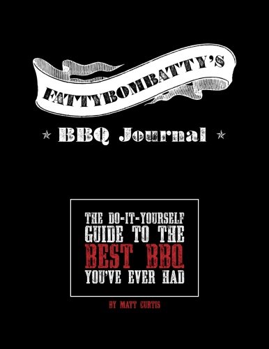Fattybombatty's BBQ Journal: The Do-It-Yourself Guide To The Best BBQ You've Ever Had