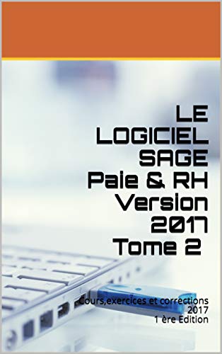 LE LOGICIEL SAGE Paie & RH Version 2017 Tome 2 : Cours,exercices et corrections 2017 1 ère Edition