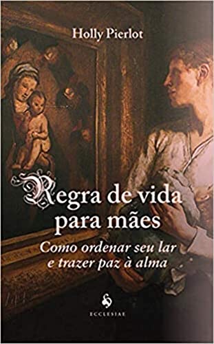 Regra De Vida Para Mães: Como Ordenar Seu Lar E Trazer Paz À Alma