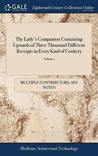 The Lady's Companion Containing Upwards of Three Thousand Different Receipts in Every Kind of Cookery: To Which is Added, Bills of Fare for Every ... ed, With Large Additions v 1 of 2; Volume 1