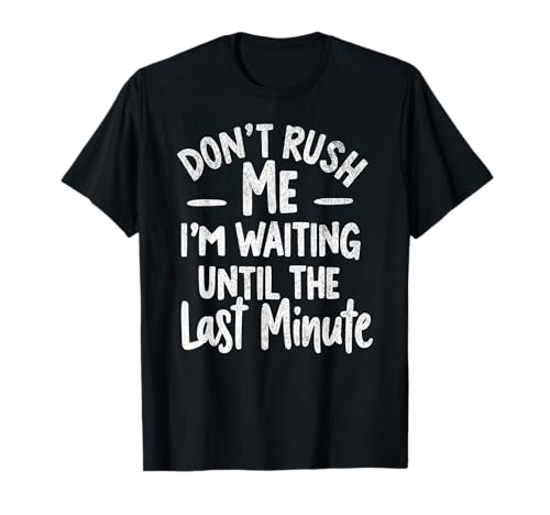 DON'T RUSH ME I'M WAITING UNTIL THE LAST MINUTE - Funny Tee T-Shirt