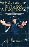 Why You Should Give A Cop A Hug Today: True stories from dedicated law enforcement officers: True stories from dedicated law enforcement officers