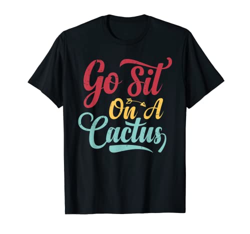 Go Sit On A Cactus - Funny Sarcasm Irony T-Shirt