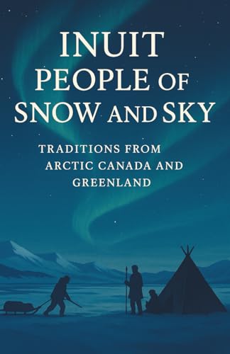 Inuit People of Snow and Sky: Traditions from Arctic Canada and Greenland: A Rich Portrait of Inuit History, Inuit Traditions, Seasonal Hunting, ... and Arctic Survival in Canada and Greenland