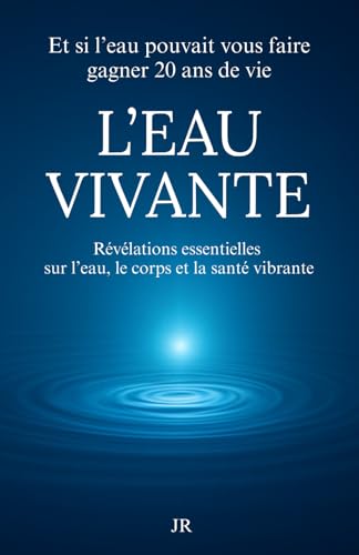 L’EAU VIVANTE - Révélations essentielles sur l’eau le corps et la santé vibrante: Et si l’eau pouvait vous faire gagner 20 ans de vie
