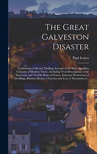 The Great Galveston Disaster [microform]: Containing a Full and Thrilling Account of the Most Appalling Calamity of Modern Times; Including Vivid ... Immense Destruction of Dwellings, Business...