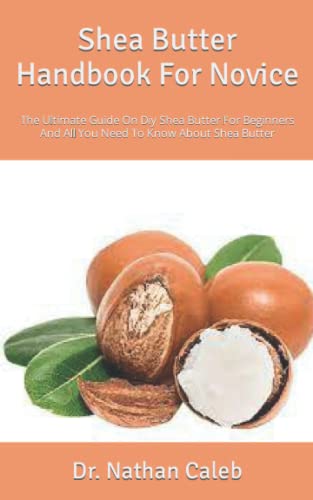 Shea Butter Handbook For Novice: The Ultimate Guide On Diy Shea Butter For Beginners And All You Need To Know About Shea Butter