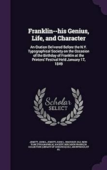 Franklin--His Genius, Life, and Character: An Oration Delivered Before the N.Y. Typographical Society on the Occasion of the Birthday of Franklin at the Printers' Festival Held January 17, 1849