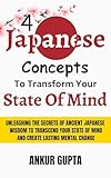 4 japanese concepts to transform your state of mind: unleashing secrets of ancient japanese wisdom to transcend your state of mind and create lasting mental change (english edition)