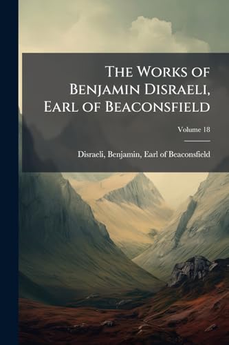 The Works of Benjamin Disraeli, Earl of Beaconsfield: Embracing Novels, Romances, Plays, Poems, Biography, Short Stories and Great Speeches; Volume 18
