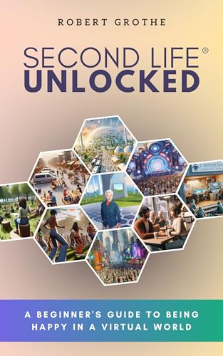 Second Life® Unlocked: A Beginner's Guide to Being Happy in a Virtual World
