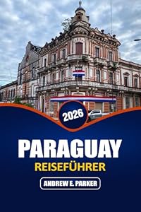 Paraguay Reiseführer 2026: Entdecken Sie Asunción, den Chaco, lokales Essen, Versteckte Juwelen, Tagesausflüge und budgetfreundliche Angebote Reiserouten im Herzen Südamerikas