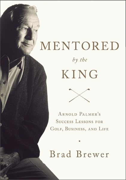 Mentored by the King: Arnold Palmer's Success Lessons for Golf, Business, and Life
