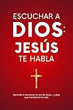  Escuchar a Dios: Jesús te habla. Cómo reconocer la voz de Jesús, cómo escucharle y cómo vivir una vida transformada por Él