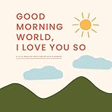 Good Morning, World―I Love You So: A Little Book of Gratitude