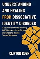 Understanding and Healing from Dissociative Identity Disorder: A Journey of Trauma Recovery, Self-Discovery, Inner Strength, and Emotional Healing Toward Wholeness B0G1YH4V41 Book Cover