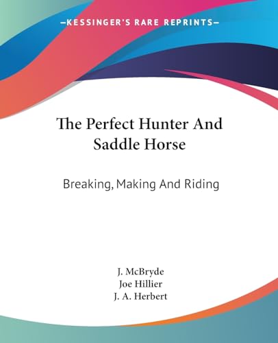 The Perfect Hunter And Saddle Horse: Breaking, Making And Riding