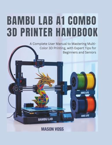 Bambu Lab A1 Combo 3d Printer Handbook: A Complete User Manual to Mastering Multi-Color 3D Printing, Troubleshooting, AMS Lite, Maintenance, and Expert Tips for Beginners and Seniors