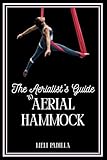 The Aerialist's Guide to Aerial Hammock: A Step-by-Step Beginner to Intermediate Manual for Aerial Hammock...