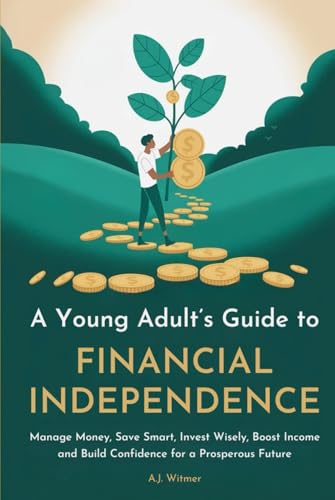 A YOUNG ADULT’S GUIDE TO FINANCIAL INDEPENDENCE: How to Manage Money, Save Smart, Invest Wisely, Boost Income, and Build Confidence for a Prosperous Future