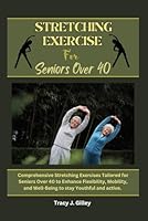 Stretching exercises for seniors over 40: Comprehensive Stretching Exercises Tailored for Seniors Over 40 to Enhance Flexibility, Mobility, and Well-Being to stay Youthful and active. B0CMNTMMQM Book Cover