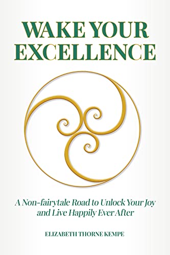 WAKE YOUR EXCELLENCE: A Non-fairytale Road to Unlock Your Joy and Live Happily Ever After
