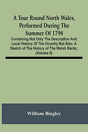 A Tour Round North Wales, Performed During The Summer Of 1798; Containing Not Only The Description And Local History Of The Ocuntry But Also, A Sketch ... Observations On The Manners And Customs; And