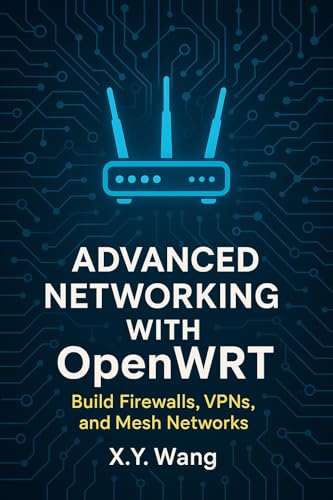 Advanced Networking with OpenWRT: Build Firewalls, VPNs, and Mesh Networks