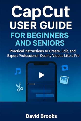 Capcut User Guide For Beginners And Seniors: Practical Instructions To Create, Edit, And Export Professional-Quality Videos Like A Pro