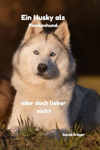 Ein Husky als Familienhund – oder doch lieber nicht (Familienhund gesucht? – Hunderatgeber für Anfänger, Familien und alle, die den passenden Hund finden wollen) Ein Husky als Familienhund – oder doch lieber nicht (Familienhund gesucht? – Hunderatgeber für Anfänger, Familien und alle, die den passenden Hund finden wollen)