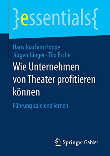 Wie Unternehmen von Theater profitieren können: Führung spielend lernen (essentials)