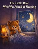 The Little Bear Who Was Afraid of Sleeping: A Gentle Bedtime Story About Courage...