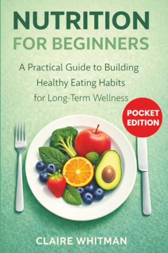 Nutrition for Beginners: A Practical Guide to Building Healthy Eating Habits for Long-Term Wellness