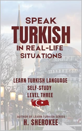Speak Turkish in Real-Life Situations Learn Turkish Level Three: Confidently Learn Turkish The Perfect Guide for Travelers, EMIGRANT, Expats, and Self-Learners! ... (Mastering Turkish: Step by Step) Book 3)