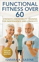 Functional Fitness Over 60: Strength and Mobility Training for Independence and Longevity: A Practical Guide to Building Balance, Endurance, and Confidence for Life After 60 B0G2GQ4742 Book Cover
