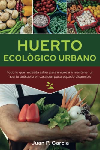 Huerto Ecológico Urbano: Todo lo que necesita saber para empezar y mantener un huerto próspero en casa con poco espacio disponible