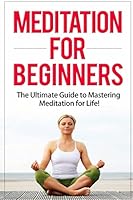 Meditation for Beginners: The Ultimate Guide to Mastering Meditation for Life in 30 Minutes or Less! 1511542284 Book Cover