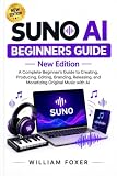 SUNO AI BEGINNERS GUIDE — New Edition: A Complete Beginner’s Guide to Creating, Producing, Editing, Branding, Releasing, and Monetizing Original Music with AI (English Edition)