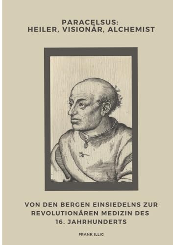 Paracelsus: Heiler, Visionär, Alchemist: Von den Bergen Einsiedelns zur revolutionären Medizin des 16. Jahrhunderts