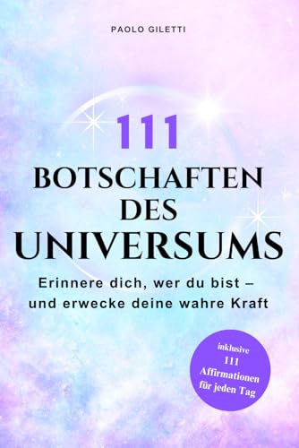 111 Botschaften des Universums - Erinnere dich, wer du bist – und erwecke deine wahre Kraft: Tägliche Impulse und Affirmationen für Selbstliebe, Erfolg und inneren Frieden