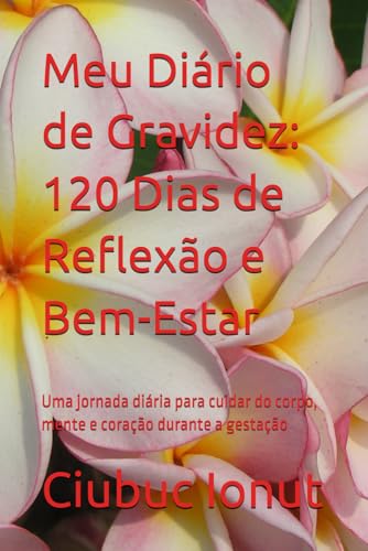 Meu Diário de Gravidez: 120 Dias de Reflexão e Bem-Estar: Uma jornada diária para cuidar do corpo, mente e coração durante a gestação