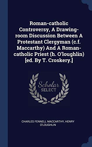 Roman-catholic Controversy, A Drawing-room Discussion Between A Protestant Clergyman (c.f. Maccarthy) And A Roman-catholic Priest (h. O'loughlin) [ed. By T. Croskery.]