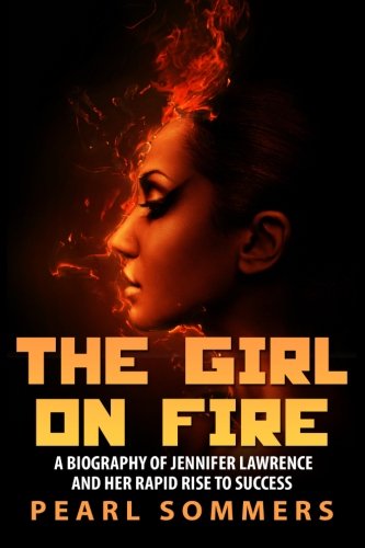 The Girl on Fire: A Biography of Jennifer Lawrence and Her Rapid Ris