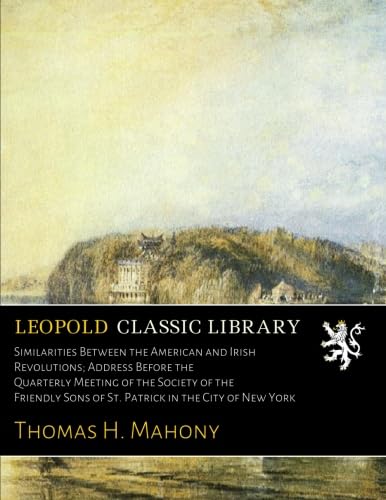 Similarities Between the American and Irish Revolutions; Address Before the Quarterly Meeting of the Society of the Friendly Sons of St. Patrick in the City of New York