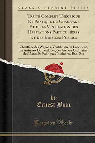 Traité Complet Théorique Et Pratique Du Chauffage Et de la Ventilation Des Habitations Particulières Et Des Édifices Publics: Chauffage Des Wagons, ... Ordinaires, Des Usines Et Fabriques Insa